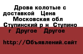 Дрова колотые с доставкой › Цена ­ 1 500 - Московская обл., Ступинский р-н, Ступино г. Другое » Другое   